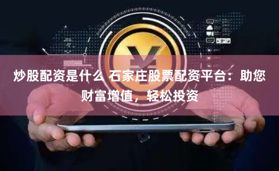 炒股配资是什么 石家庄股票配资平台：助您财富增值，轻松投资