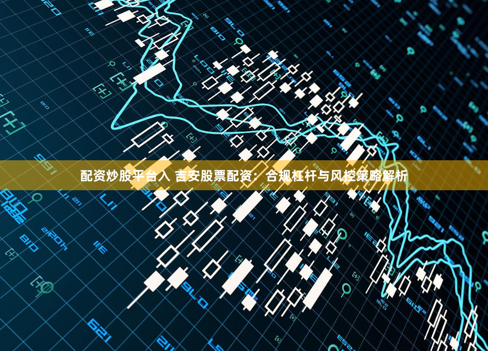 配资炒股平台入 吉安股票配资：合规杠杆与风控策略解析