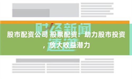 股市配资公司 股票配资：助力股市投资，放大收益潜力