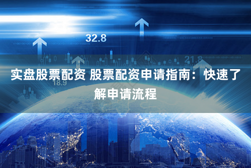 实盘股票配资 股票配资申请指南：快速了解申请流程