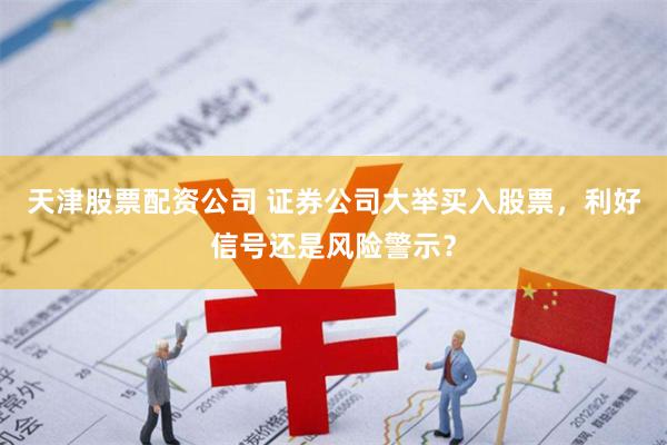 天津股票配资公司 证券公司大举买入股票，利好信号还是风险警示？