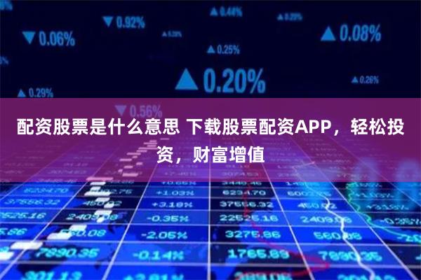 配资股票是什么意思 下载股票配资APP，轻松投资，财富增值