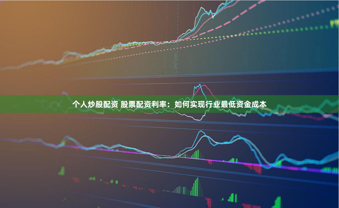 个人炒股配资 股票配资利率：如何实现行业最低资金成本