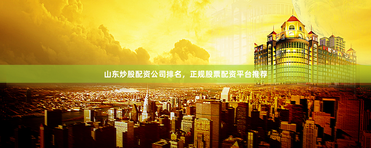 山东炒股配资公司排名，正规股票配资平台推荐