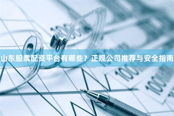 山东股票配资平台有哪些？正规公司推荐与安全指南